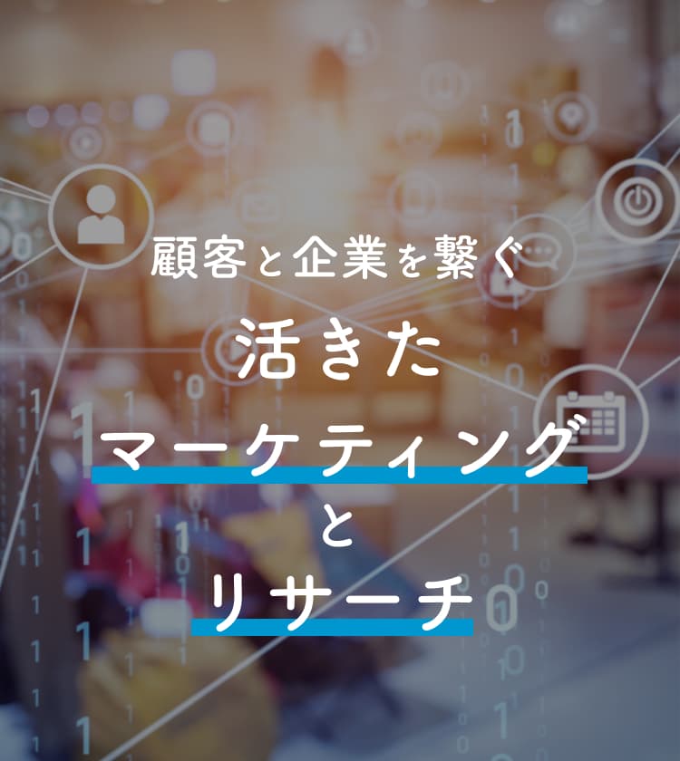 顧客と企業を繋ぐ活きたマーケティングとリサーチ
